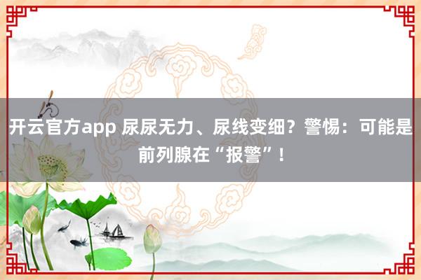 开云官方app 尿尿无力、尿线变细？警惕：可能是前列腺在“报警”！