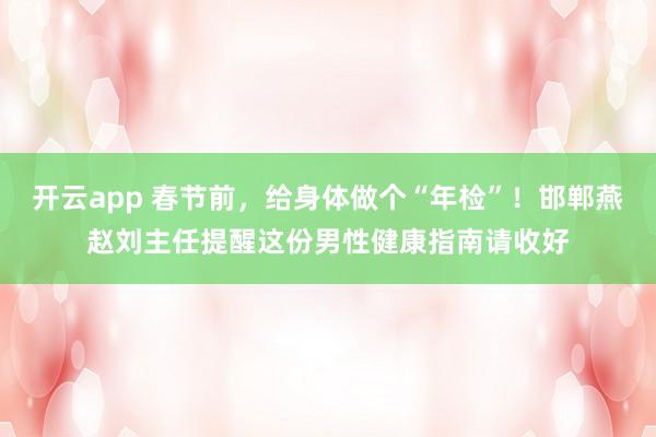 开云app 春节前，给身体做个“年检”！邯郸燕赵刘主任提醒这份男性健康指南请收好