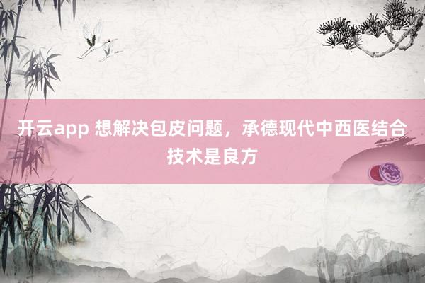 开云app 想解决包皮问题,承德现代中西医结合技术是良方