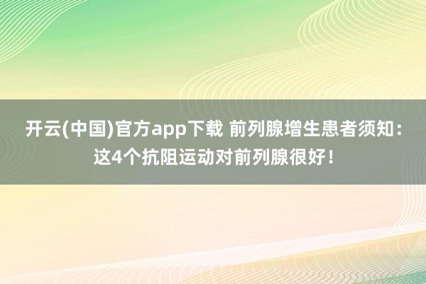 开云(中国)官方app下载 前列腺增生患者须知：这4个抗阻运动对前列腺很好！