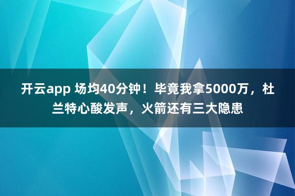 开云app 场均40分钟！毕竟我拿5000万，杜兰特心酸发声，火箭还有三大隐患