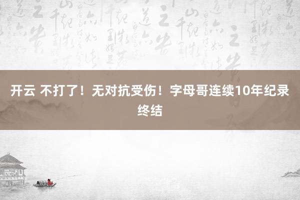 开云 不打了!无对抗受伤!字母哥连续10年纪录终结
