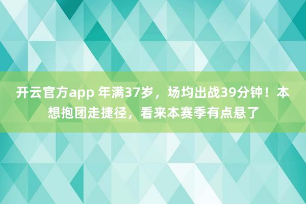 开云官方app 年满37岁,场均出战39分钟!本想抱团走捷径,看来本赛季有点悬了