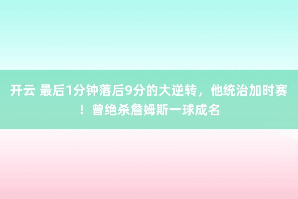 开云 最后1分钟落后9分的大逆转,他统治加时赛!曾绝杀詹姆斯一球成名