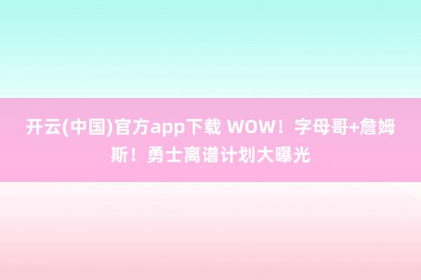 开云(中国)官方app下载 WOW！字母哥+詹姆斯！勇士离谱计划大曝光
