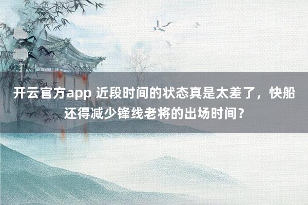 开云官方app 近段时间的状态真是太差了，快船还得减少锋线老将的出场时间？