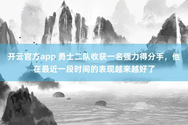 开云官方app 勇士二队收获一名强力得分手,他在最近一段时间的表现越来越好了