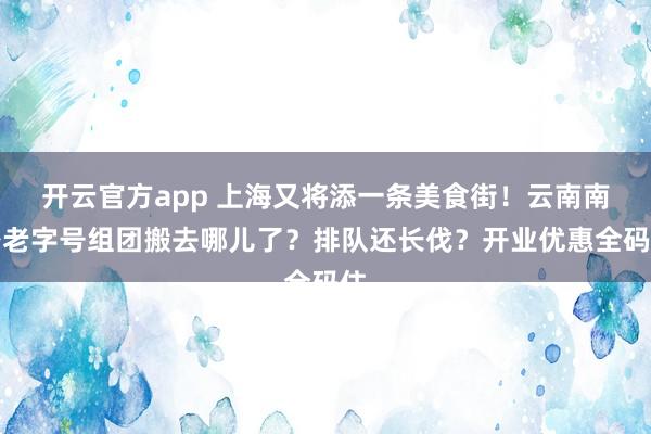 开云官方app 上海又将添一条美食街！云南南路老字号组团搬去哪儿了？排队还长伐？开业优惠全码住