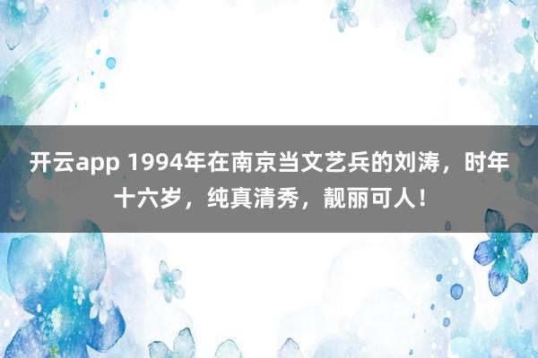 开云app 1994年在南京当文艺兵的刘涛，时年十六岁，<a href=