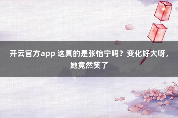 开云官方app 这真的是张怡宁吗？变化好大呀，<a href=