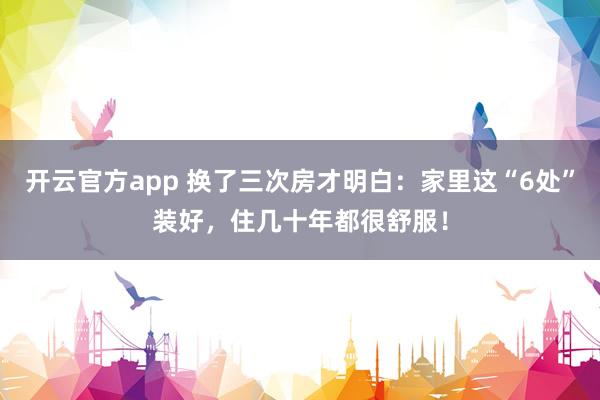 开云官方app 换了三次房才明白：家里这“6处”装好，住几十年都很舒服！
