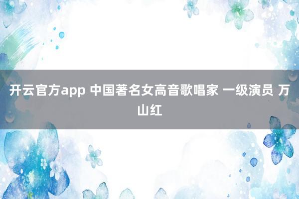 开云官方app 中国著名女高音歌唱家 一级演员 万山红