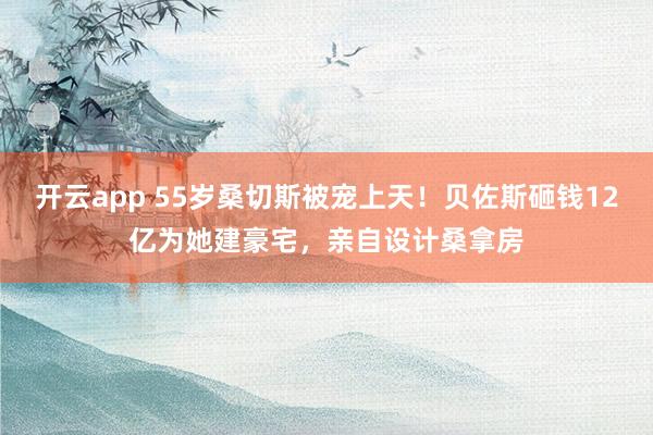 开云app 55岁桑切斯被宠上天！贝佐斯砸钱12亿为她建豪宅，亲自设计桑拿房
