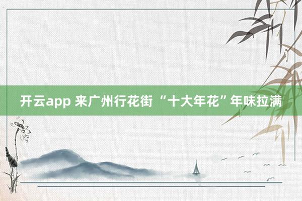 开云app 来广州行花街 “十大年花”年味拉满