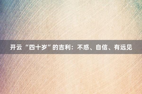 开云 “四十岁”的吉利:不惑、自信、有远见