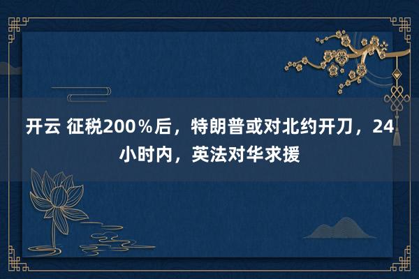 开云 征税200％后，特朗普或对北约开刀，24小时内，英法对华求援