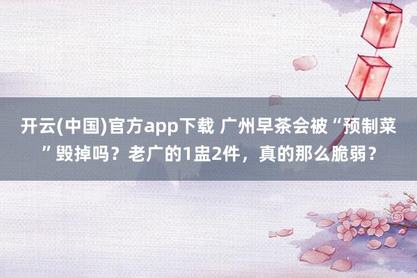 开云(中国)官方app下载 广州早茶会被“预制菜”毁掉吗？老广的1盅2件，真的那么脆弱？