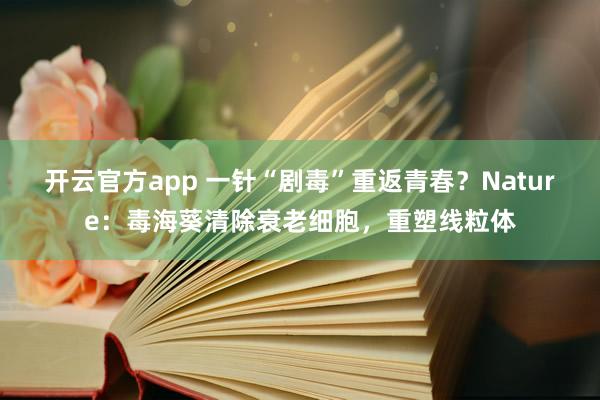开云官方app 一针“剧毒”重返青春?Nature:毒海葵清除衰老细胞,重塑线粒体