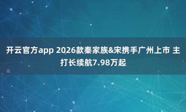 开云官方app 2026款秦家族&宋携手广州上市 主打长续航7.98万起