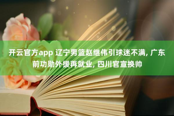 开云官方app 辽宁男篮赵继伟引球迷不满, 广东前功勋外援再就业, 四川官宣换帅
