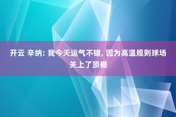 开云 辛纳: 我今天运气不错， 因为高温规则球场关上了顶棚