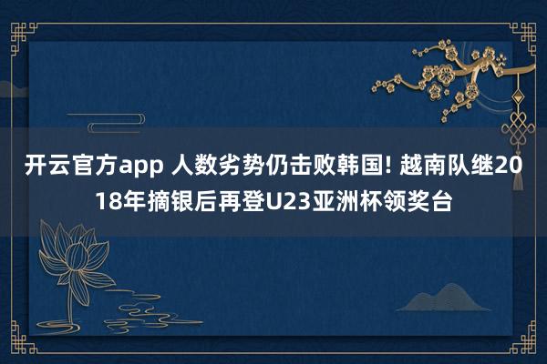 开云官方app 人数劣势仍击败韩国! 越南队继2018年摘银后再登U23亚洲杯领奖台