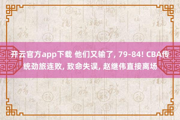 开云官方app下载 他们又输了, 79-84! CBA传统劲旅连败, 致命失误, 赵继伟直接离场