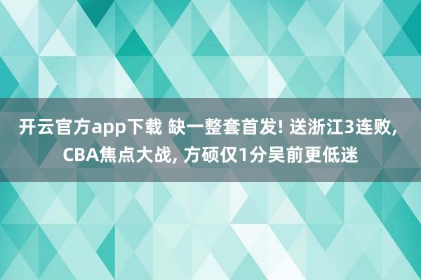 开云官方app下载 缺一整套首发! 送浙江3连败， CBA焦点大战， 方硕仅1分吴前更低迷