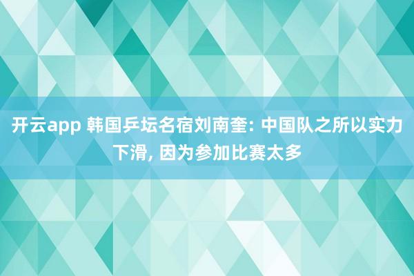 开云app 韩国乒坛名宿刘南奎: 中国队之所以实力下滑， 因为参加比赛太多