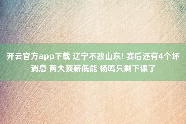 开云官方app下载 辽宁不敌山东! 赛后还有4个坏消息 两大顶薪低能 杨鸣只剩下课了