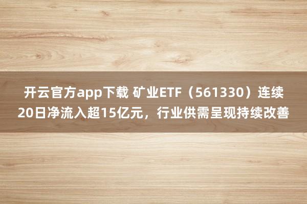 开云官方app下载 矿业ETF（561330）连续20日净流入超15亿元，行业供需呈现持续改善