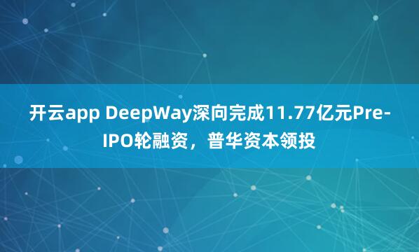 开云app DeepWay深向完成11.77亿元Pre-IPO轮融资，普华资本领投