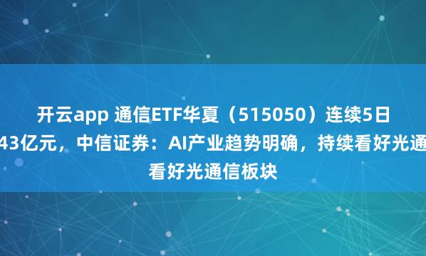 开云app 通信ETF华夏(515050)连续5日吸金2.43亿元,中信证券:AI产业趋势明确,持续看好光通信板块