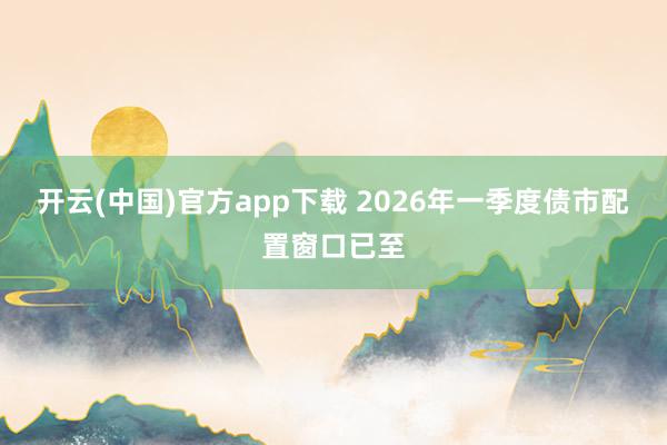 开云(中国)官方app下载 2026年一季度债市配置窗口已至