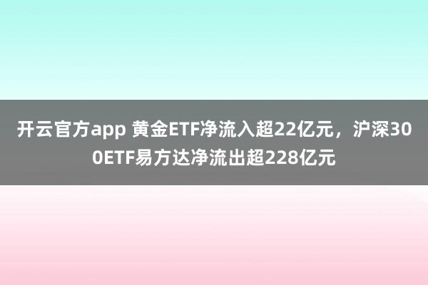 开云官方app 黄金ETF净流入超22亿元，沪深300ETF易方达净流出超228亿元