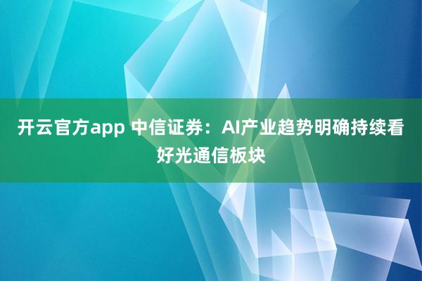 开云官方app 中信证券：AI产业趋势明确持续看好光通信板块