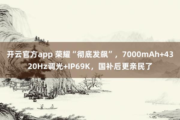 开云官方app 荣耀“彻底发飙”，7000mAh+4320Hz调光+IP69K，国补后更亲民了