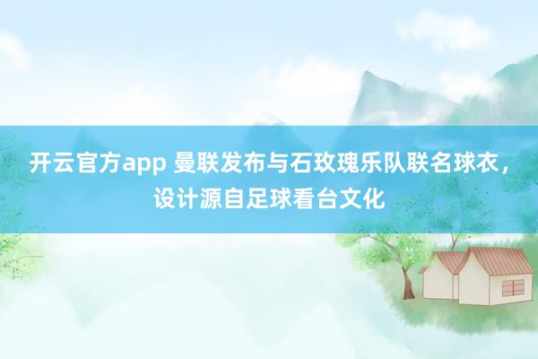 开云官方app 曼联发布与石玫瑰乐队联名球衣，设计源自足球看台文化