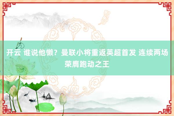 开云 谁说他懒？曼联小将重返英超首发 连续两场荣膺跑动之王