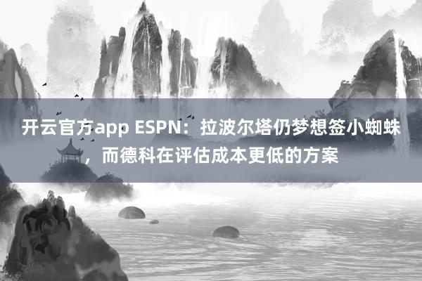 开云官方app ESPN:拉波尔塔仍梦想签小蜘蛛,而德科在评估成本更低的方案