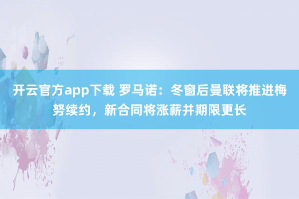 开云官方app下载 罗马诺：冬窗后曼联将推进梅努续约，新合同将涨薪并期限更长