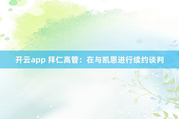 开云app 拜仁高管:在与凯恩进行续约谈判