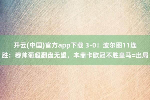 开云(中国)官方app下载 3-0!波尔图11连胜:穆帅葡超翻盘无望,本菲卡欧冠不胜皇马=出局