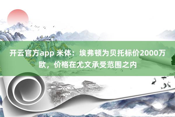 开云官方app 米体:埃弗顿为贝托标价2000万欧,价格在尤文承受范围之内