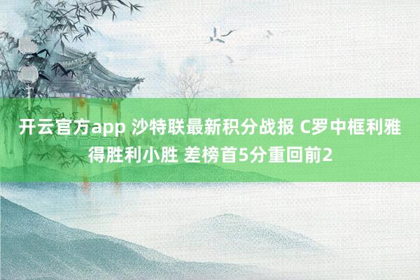 开云官方app 沙特联最新积分战报 C罗中框利雅得胜利小胜 差榜首5分重回前2