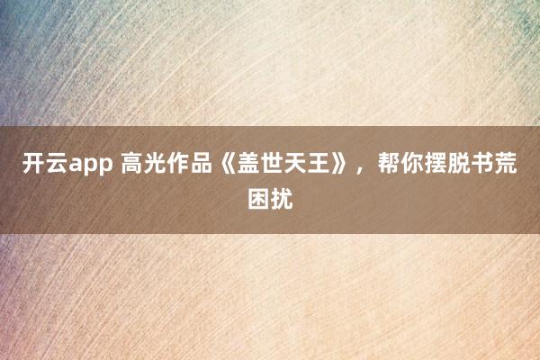 开云app 高光作品《盖世天王》，帮你摆脱书荒困扰
