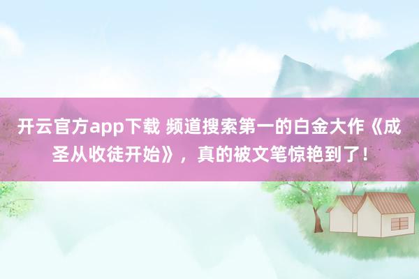 开云官方app下载 频道搜索第一的白金大作《成圣从收徒开始》,真的被文笔惊艳到了!