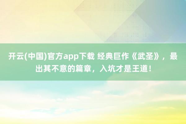 开云(中国)官方app下载 经典巨作《武圣》，最出其不意的篇章，入坑才是王道！