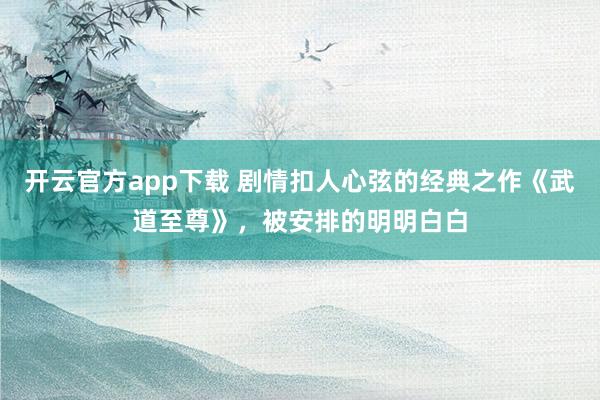 开云官方app下载 剧情扣人心弦的经典之作《武道至尊》，被安排的明明白白