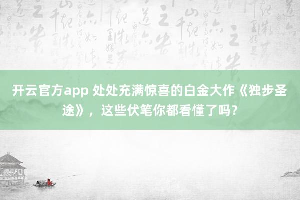 开云官方app 处处充满惊喜的白金大作《独步圣途》，这些伏笔你都看懂了吗？